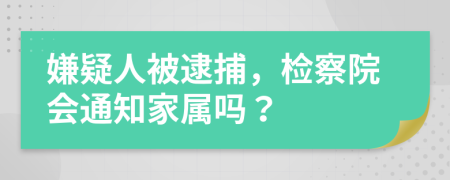 嫌疑人被逮捕，检察院会通知家属吗？