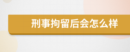 刑事拘留后会怎么样