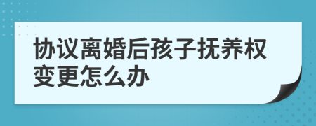 协议离婚后孩子抚养权变更怎么办