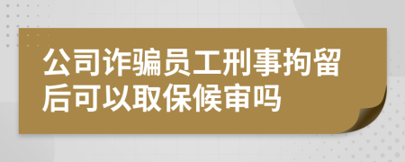 公司诈骗员工刑事拘留后可以取保候审吗