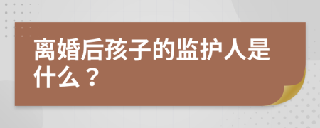 离婚后孩子的监护人是什么？