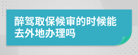 醉驾取保候审的时候能去外地办理吗