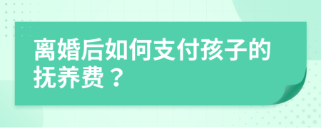 离婚后如何支付孩子的抚养费？