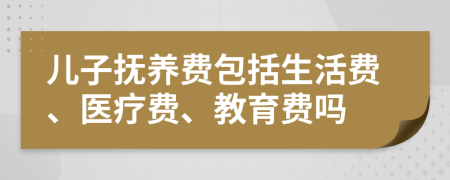 儿子抚养费包括生活费、医疗费、教育费吗