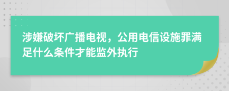 涉嫌破坏广播电视，公用电信设施罪满足什么条件才能监外执行