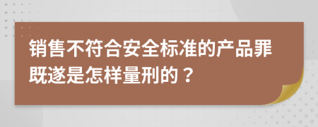 销售不符合安全标准的产品罪既遂是怎样量刑的？