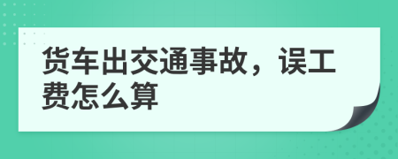 货车出交通事故，误工费怎么算