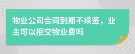 物业公司合同到期不续签，业主可以拒交物业费吗