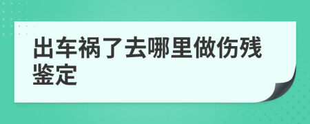 出车祸了去哪里做伤残鉴定