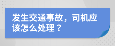 发生交通事故，司机应该怎么处理？