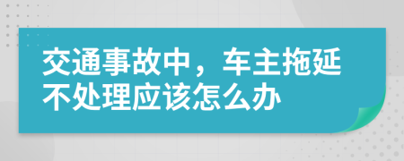 交通事故中，车主拖延不处理应该怎么办