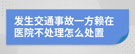 发生交通事故一方赖在医院不处理怎么处置