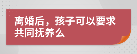 离婚后，孩子可以要求共同抚养么