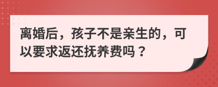 离婚后，孩子不是亲生的，可以要求返还抚养费吗？