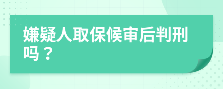 嫌疑人取保候审后判刑吗？