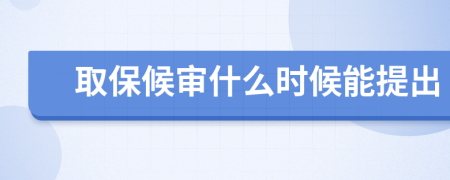 取保候审什么时候能提出
