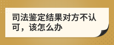 司法鉴定结果对方不认可，该怎么办