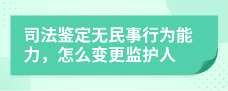 司法鉴定无民事行为能力，怎么变更监护人