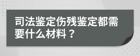 司法鉴定伤残鉴定都需要什么材料？