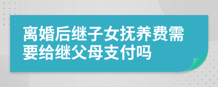 离婚后继子女抚养费需要给继父母支付吗