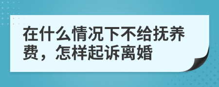 在什么情况下不给抚养费，怎样起诉离婚