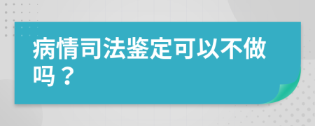 病情司法鉴定可以不做吗？