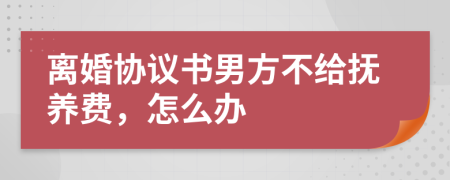 离婚协议书男方不给抚养费，怎么办