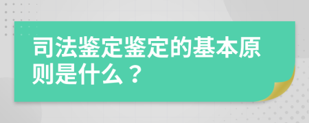司法鉴定鉴定的基本原则是什么？