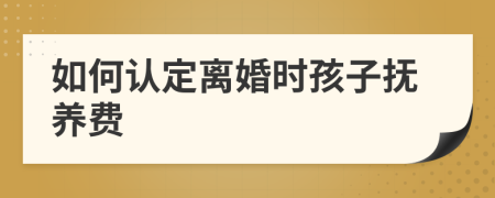 如何认定离婚时孩子抚养费
