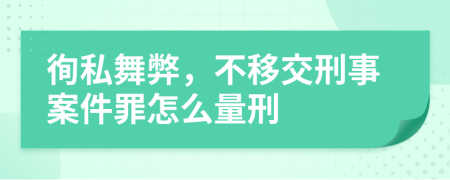 徇私舞弊，不移交刑事案件罪怎么量刑