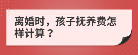 离婚时，孩子抚养费怎样计算？