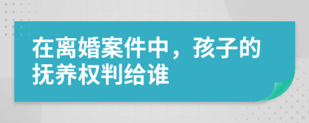 在离婚案件中，孩子的抚养权判给谁