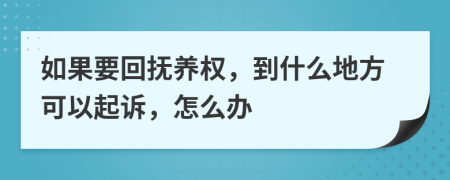 如果要回抚养权，到什么地方可以起诉，怎么办