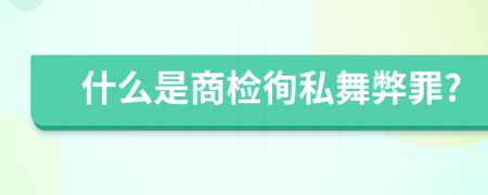 什么是商检徇私舞弊罪?
