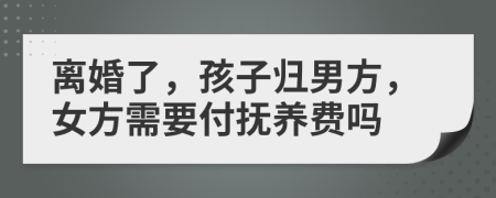 离婚了，孩子归男方，女方需要付抚养费吗