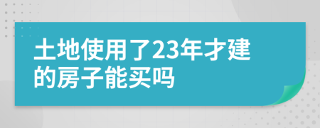 土地使用了23年才建的房子能买吗