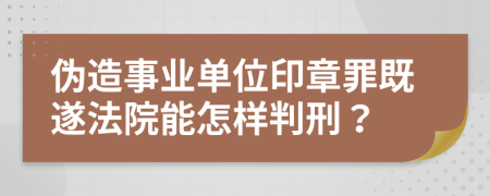 伪造事业单位印章罪既遂法院能怎样判刑？