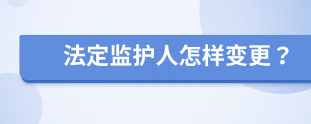 法定监护人怎样变更？