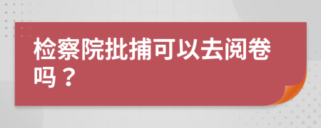 检察院批捕可以去阅卷吗？