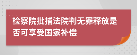 检察院批捕法院判无罪释放是否可享受国家补偿