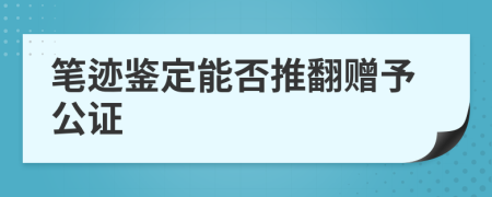 笔迹鉴定能否推翻赠予公证