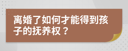 离婚了如何才能得到孩子的抚养权？