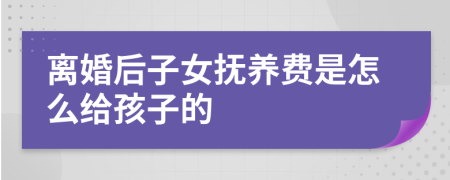 离婚后子女抚养费是怎么给孩子的