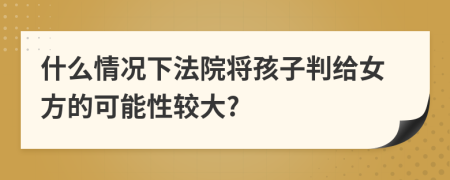 什么情况下法院将孩子判给女方的可能性较大?