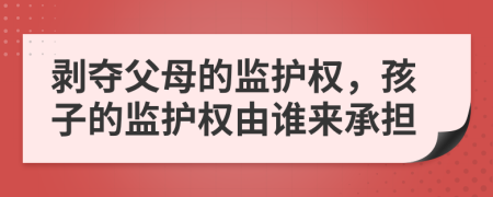 剥夺父母的监护权，孩子的监护权由谁来承担