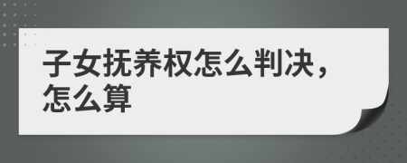 子女抚养权怎么判决，怎么算