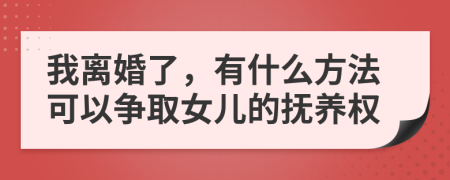 我离婚了，有什么方法可以争取女儿的抚养权