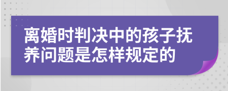 离婚时判决中的孩子抚养问题是怎样规定的