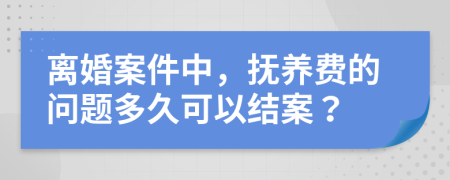 离婚案件中，抚养费的问题多久可以结案？