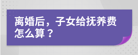 离婚后，子女给抚养费怎么算？